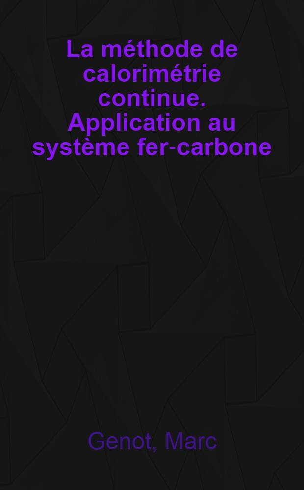 La méthode de calorimétrie continue. Application au système fer-carbone: 1-re thèse; Propositions données par la Faculté: 2-e thèse: Thèses présentées à ... l'Univ. de Paris ... / par Marc Genot