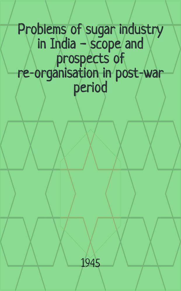 Problems of sugar industry in India - scope and prospects of re-organisation in post-war period