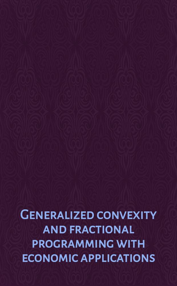 Generalized convexity and fractional programming with economic applications : Proc. of the Intern. workshop on generalized concavity, fractional programming a. econ. applications. held at the Univ. of Pisa, Italy, May 30 - June 1, 1988