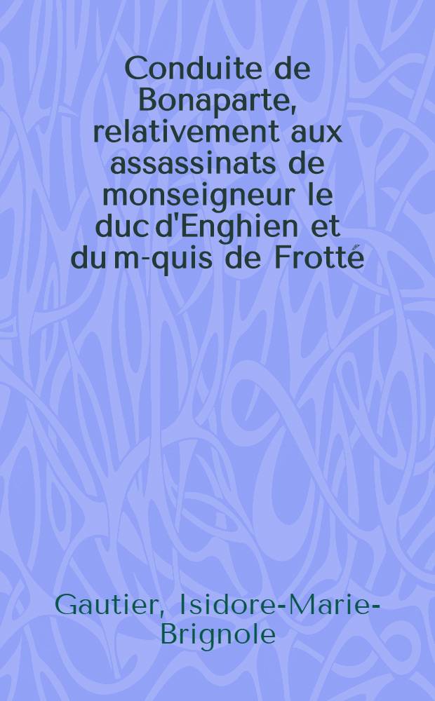 Conduite de Bonaparte, relativement aux assassinats de monseigneur le duc d'Enghien et du m-quis de Frotté