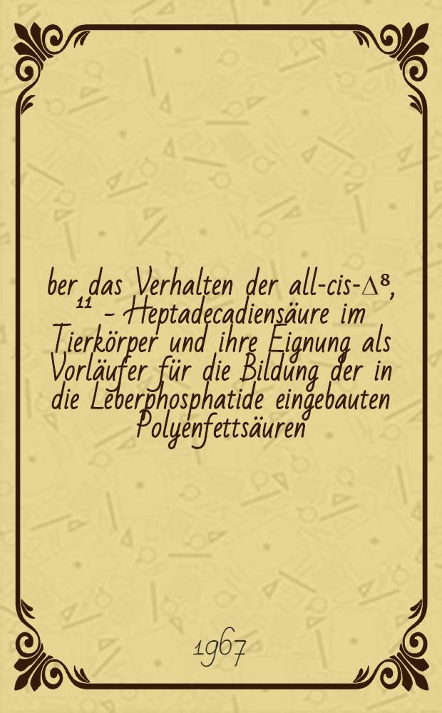 Über das Verhalten der all-cis-∆⁸, ¹¹ - Heptadecadiensäure im Tierkörper und ihre Eignung als Vorläufer für die Bildung der in die Leberphosphatide eingebauten Polyenfettsäuren : Inaug.-Diss. ... der Mathematisch-naturwissenschaftlichen Fakultät der Univ. zu Köln