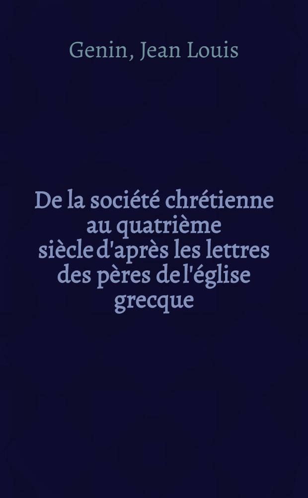 De la soci&eacute;t&eacute; chr&eacute;tienne au quatri&egrave;me si&egrave;cle d'apr&egrave;s les lettres des p&egrave;res de l'&eacute;glise grecque