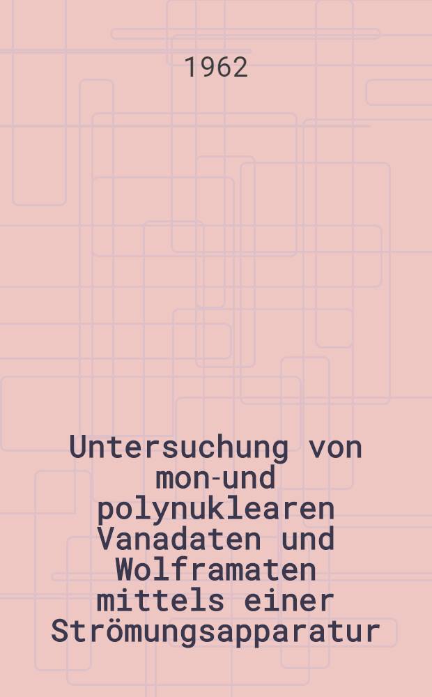 Untersuchung von mono- und polynuklearen Vanadaten und Wolframaten mittels einer Strömungsapparatur : Von der Eidgenössischen techn. Hochschule in Zürich ... genehmigte Promotionsarb