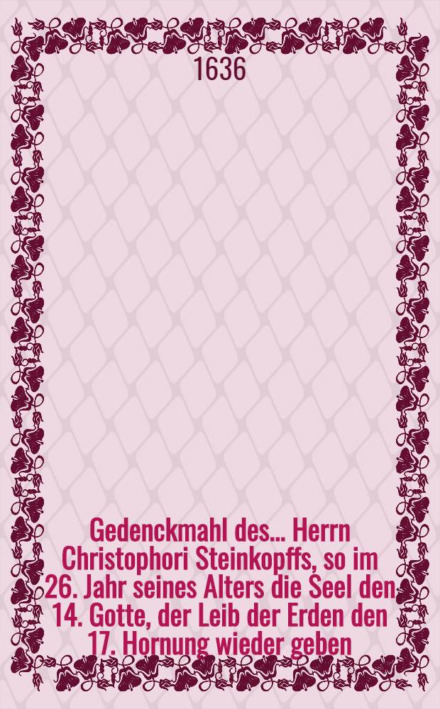 Gedenckmahl des ... Herrn Christophori Steinkopffs, so im 26. Jahr seines Alters die Seel den 14. Gotte, der Leib der Erden den 17. Hornung wieder geben