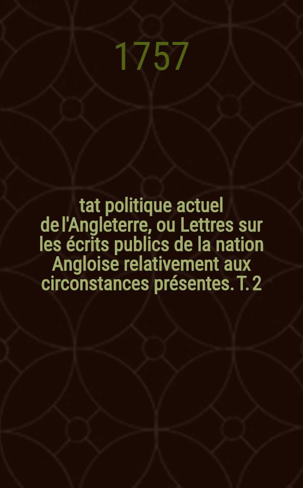 État politique actuel de l'Angleterre, ou Lettres sur les écrits publics de la nation Angloise relativement aux circonstances présentes. T. 2