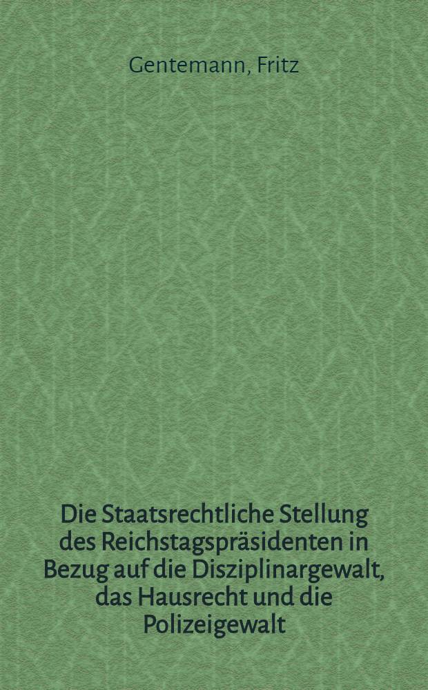 Die Staatsrechtliche Stellung des Reichstagspräsidenten in Bezug auf die Disziplinargewalt, das Hausrecht und die Polizeigewalt : Inaugural-Diss. ... der Georg-Augusta-Universität Göttingen