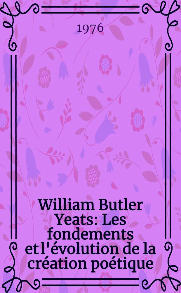William Butler Yeats : Les fondements et l'évolution de la création poétique : Essai de psychologie littéraire
