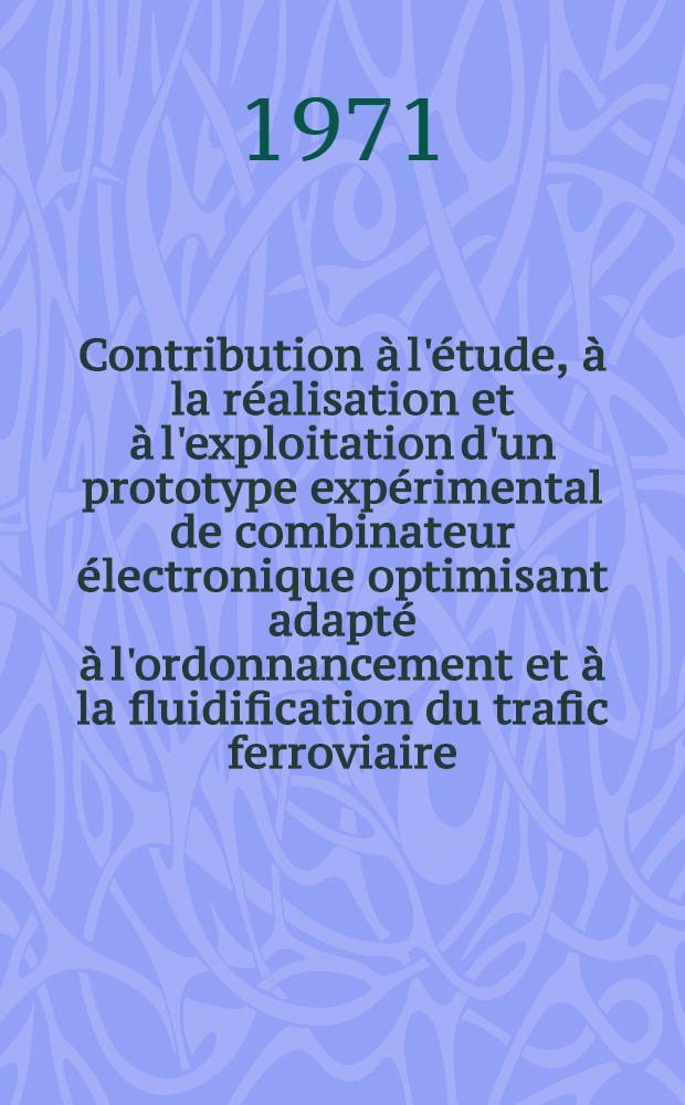 Contribution à l'étude, à la réalisation et à l'exploitation d'un prototype expérimental de combinateur électronique optimisant adapté à l'ordonnancement et à la fluidification du trafic ferroviaire, basé sur le principe dit "mémoire active" : Thèse ... prés. à l'Univ. de Paris VI. [1] : Texte