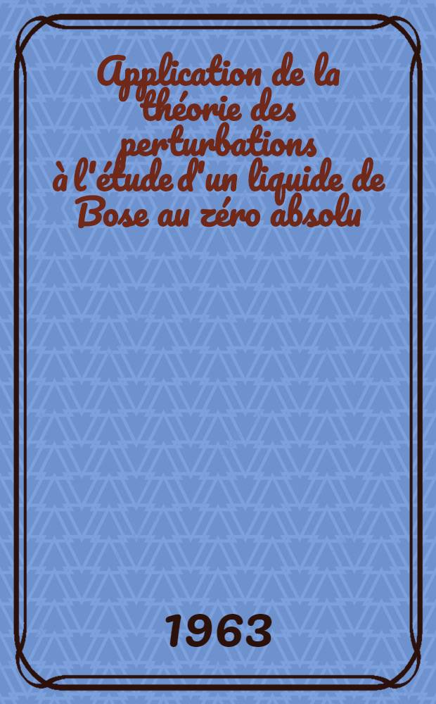 Application de la th&eacute;orie des perturbations &agrave; l'&eacute;tude d'un liquide de Bose au z&eacute;ro absolu: 1-re th&egrave;se; Propositions donn&eacute;es par la Facult&eacute;: 2-e th&egrave;se: Th&egrave;ses pr&eacute;sent&eacute;es &agrave; ... l'Univ. de Paris ... / par Jean Gavoret