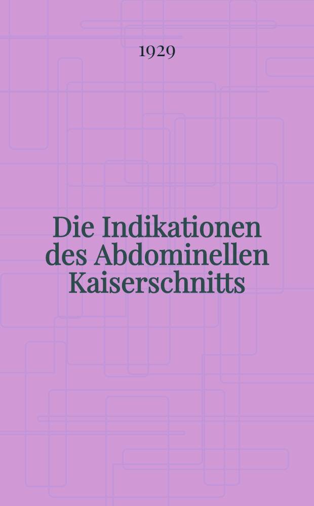 Die Indikationen des Abdominellen Kaiserschnitts : Inaug.-Diss. ... der ... Medizinischen Fakultät der ... Universität zu Königsberg i. Pr