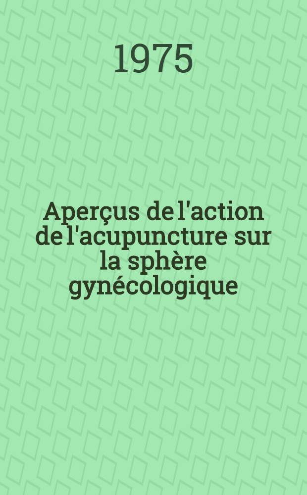 Aperçus de l'action de l'acupuncture sur la sphère gynécologique : Thèse ..