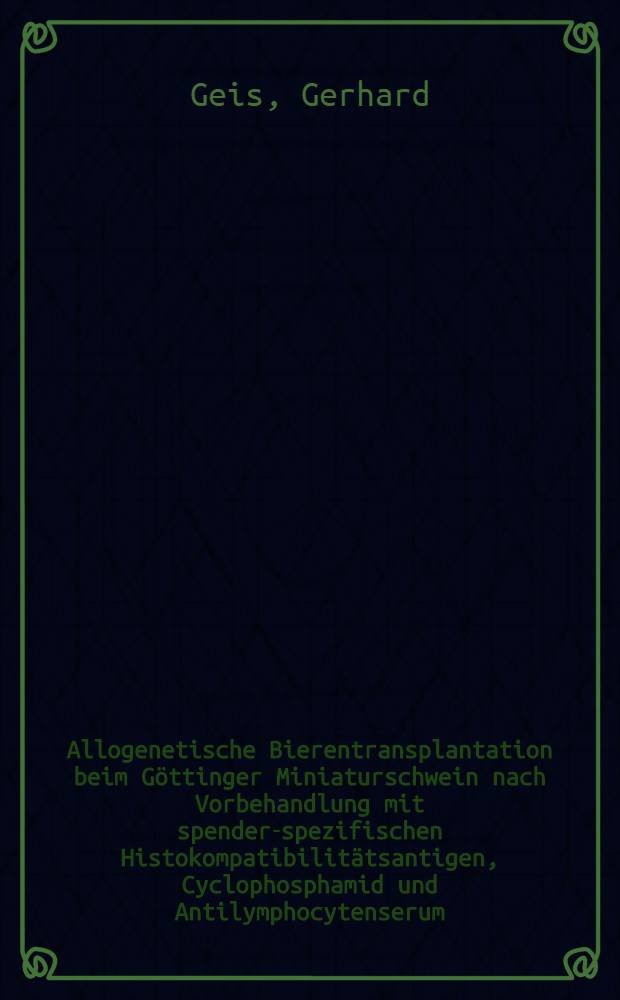 Allogenetische Bierentransplantation beim Göttinger Miniaturschwein nach Vorbehandlung mit spender-spezifischen Histokompatibilitätsantigen, Cyclophosphamid und Antilymphocytenserum : Inaug.-Diss. ... der Med. Fak. der ... Univ. zu Tübingen