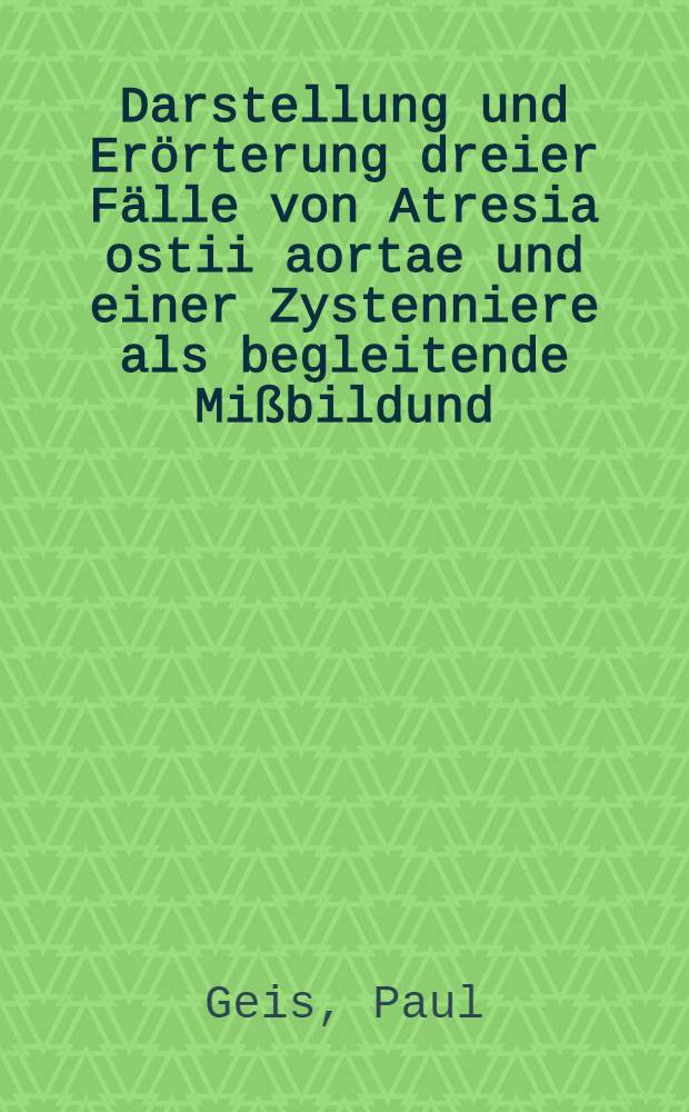 Darstellung und Erörterung dreier Fälle von Atresia ostii aortae und einer Zystenniere als begleitende Mißbildund : Inaug.-Diss. zur Erlangung der Doktorwürde in der gesamten Med. verfaßt und ... der ... Univ. zu München