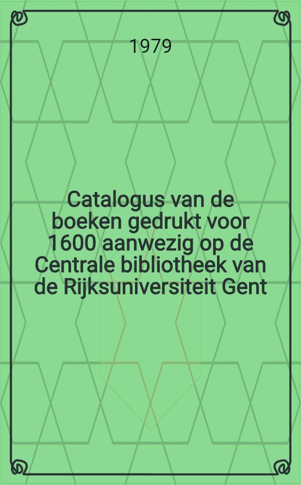 Catalogus van de boeken gedrukt voor 1600 aanwezig op de Centrale bibliotheek van de Rijksuniversiteit Gent