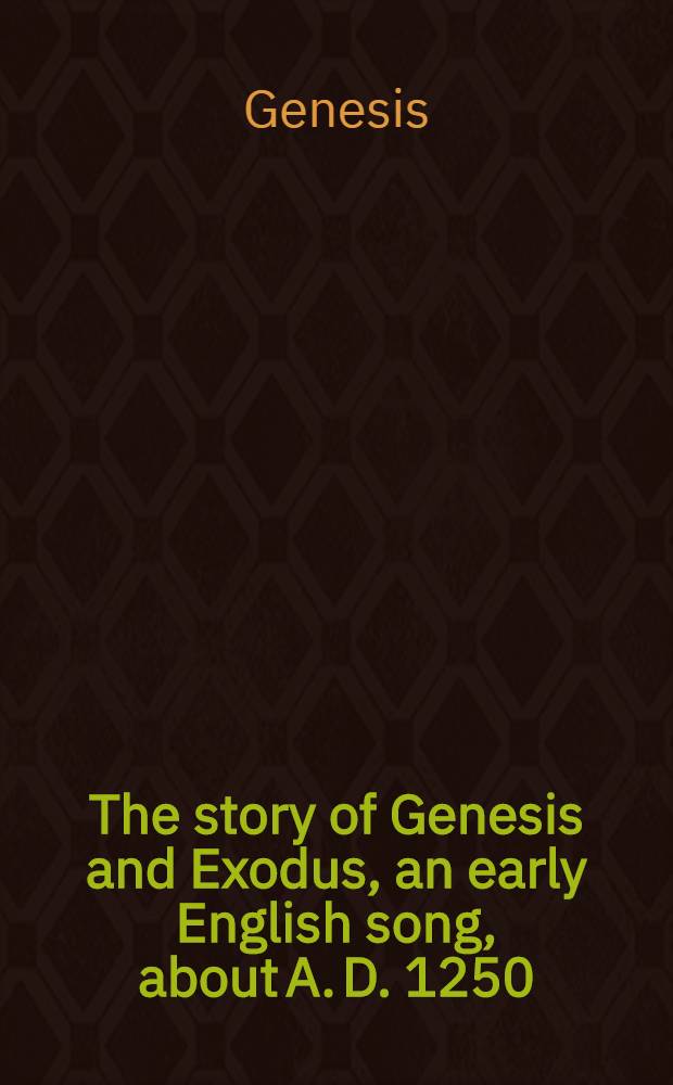 The story of Genesis and Exodus, an early English song, about A. D. 1250 : Now first ed., from a unique ms. in the Library of Corpus Christi college, Cambridge, with introduction, notes, and glossary