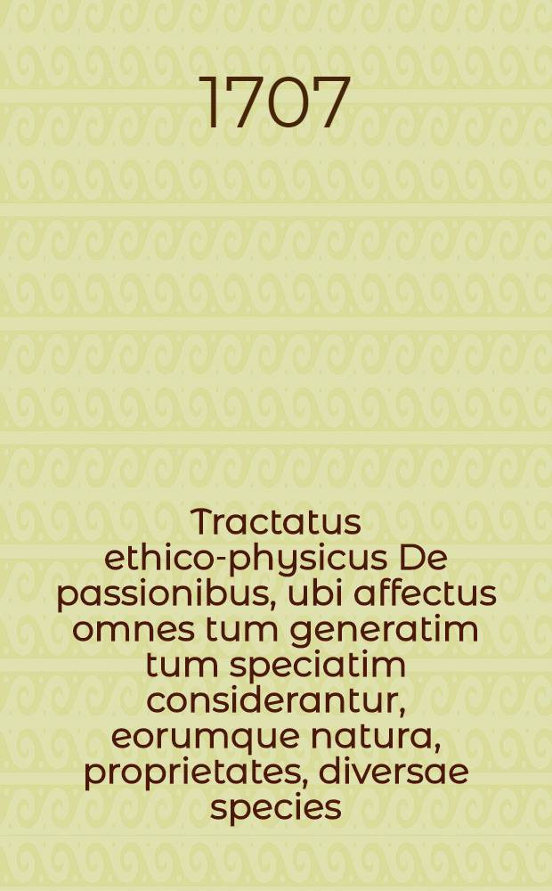 Tractatus ethico-physicus De passionibus, ubi affectus omnes tum generatim tum speciatim considerantur, eorumque natura, proprietates, diversae species, objecta peculiaria, physici characteres, singularia phoenomena, naturalis & moralis usus, varii abusus, horumque moralia remedia justo ordine succincte sistuntur