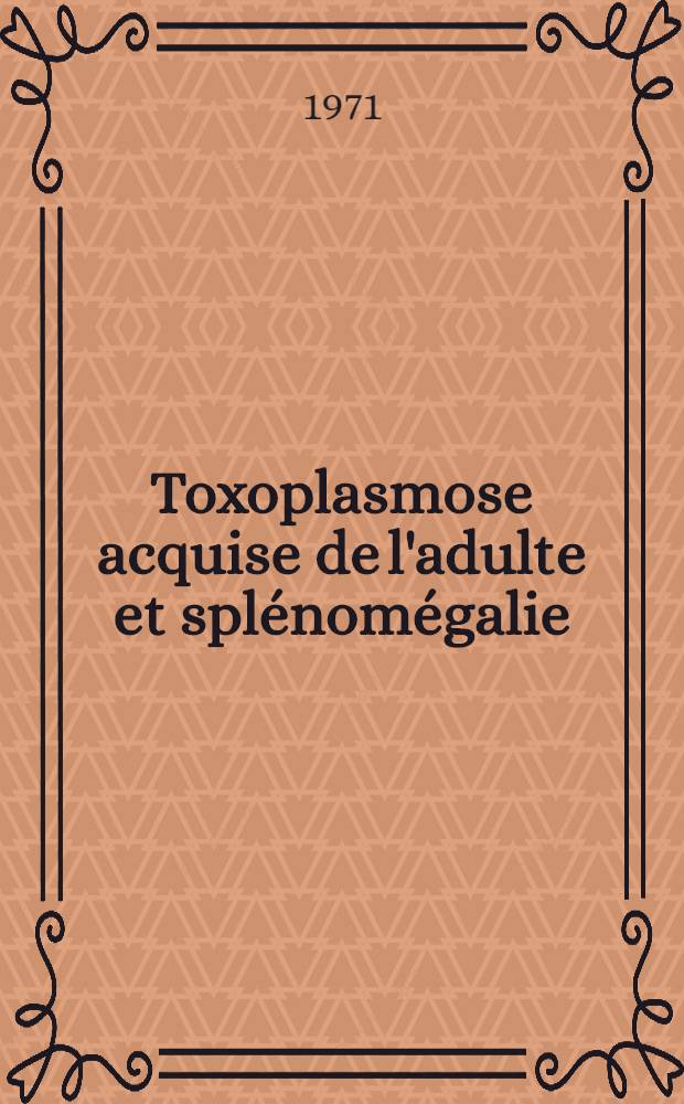 Toxoplasmose acquise de l'adulte et splénomégalie : Remarques d'ordre clinique, radiologique et évolutif, à propos d'une observation de toxoplasmose acquise avec volumineuse splénomégalie : Thèse ..