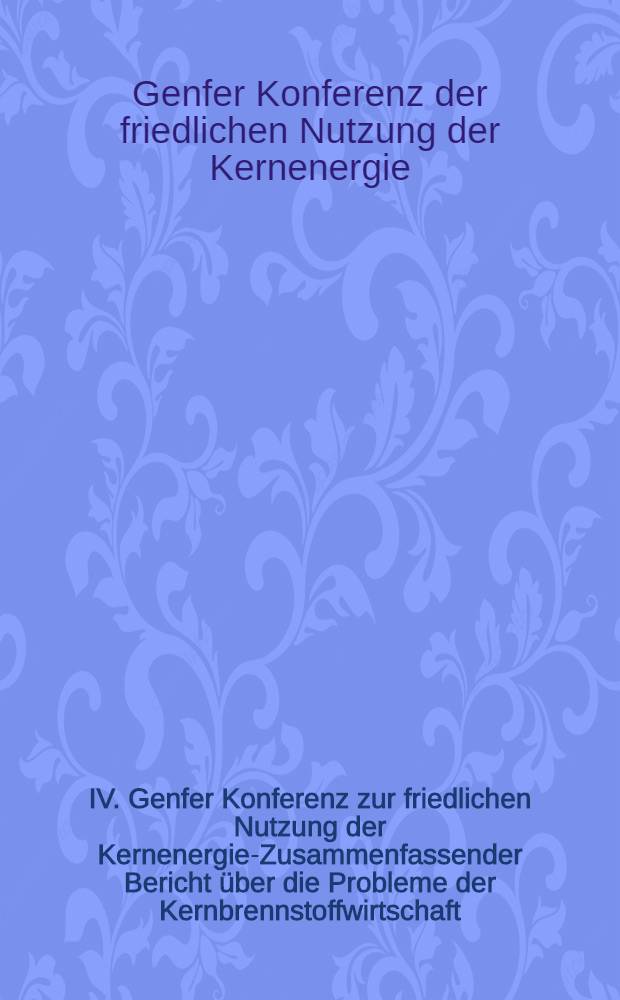 IV. Genfer Konferenz zur friedlichen Nutzung der Kernenergie-Zusammenfassender Bericht über die Probleme der Kernbrennstoffwirtschaft