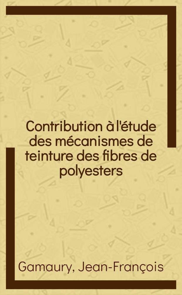 Contribution à l'étude des mécanismes de teinture des fibres de polyesters: influence des produits auxiliaires sur la teinture par voie sèche au moyen de colorants dispersés: 1-re thèse; Propositions données par la Faculté: 2-e thèse: Thèses présentées à la Faculté des sciences de l'Univ. de Strasbourg ... / par Jean François Gamaury ..