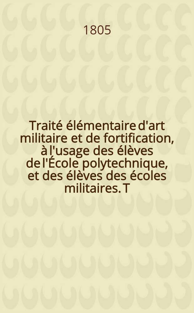 Traité élémentaire d'art militaire et de fortification, à l'usage des élèves de l'École polytechnique, et des élèves des écoles militaires. T. 1