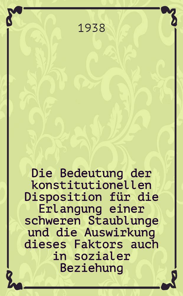 Die Bedeutung der konstitutionellen Disposition für die Erlangung einer schweren Staublunge und die Auswirkung dieses Faktors auch in sozialer Beziehung : Inaug.-Diss. zur Erlangung des Grades eines Doktors der Medizin der ... Universität Halle-Wittenberg
