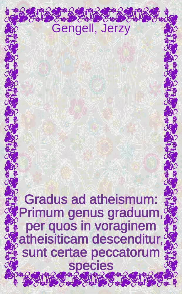 Gradus ad atheismum: Primum genus graduum, per quos in voraginem atheisiticam descenditur, sunt certae peccatorum species: Secundum, haereses: Tertium demum genus graduum, sunt opiniones quaedam erroneae ...