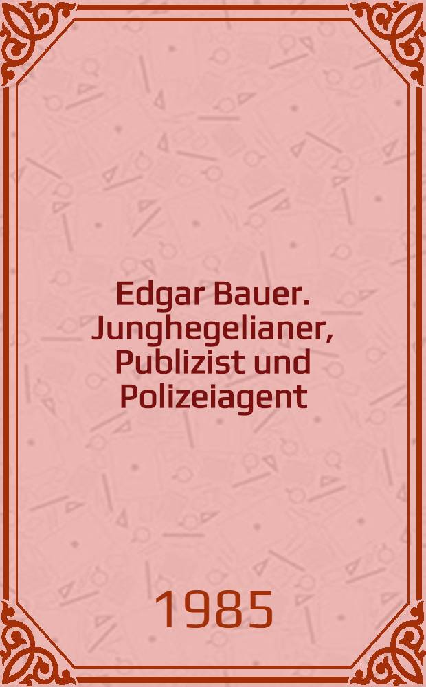 Edgar Bauer. Junghegelianer, Publizist und Polizeiagent : Mit Bibliogr. der E. Bauer - Texte u. Dokumentenanhang