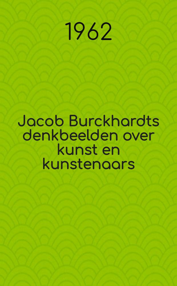Jacob Burckhardts denkbeelden over kunst en kunstenaars