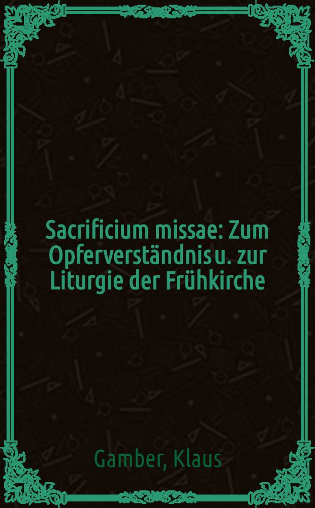 Sacrificium missae : Zum Opferverständnis u. zur Liturgie der Frühkirche