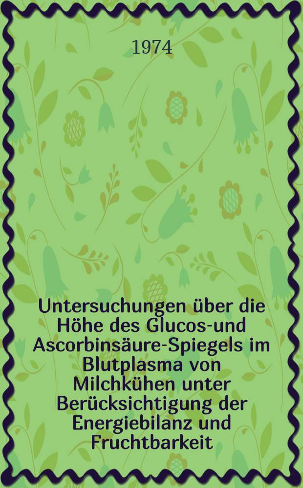 Untersuchungen über die Höhe des Glucose- und Ascorbinsäure-Spiegels im Blutplasma von Milchkühen unter Berücksichtigung der Energiebilanz und Fruchtbarkeit : Diss. ..