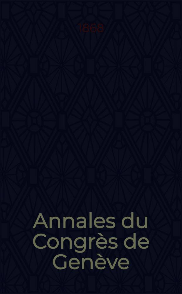 Annales du Congrès de Genève (9-12 septembre 1867) : Préliminaires - Les quatres séances - Appendice : Publié sous les auspices du Comité central permanent de la Ligue internationale de la paix et de la liberté et par les soins du Comité de Genève