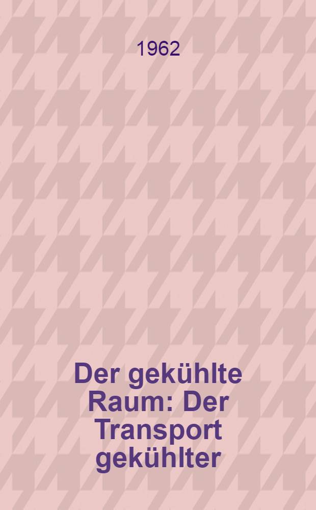 Der gek&uuml;hlte Raum : Der Transport gek&uuml;hlter : Lebensmittel und die Eiserzeugung