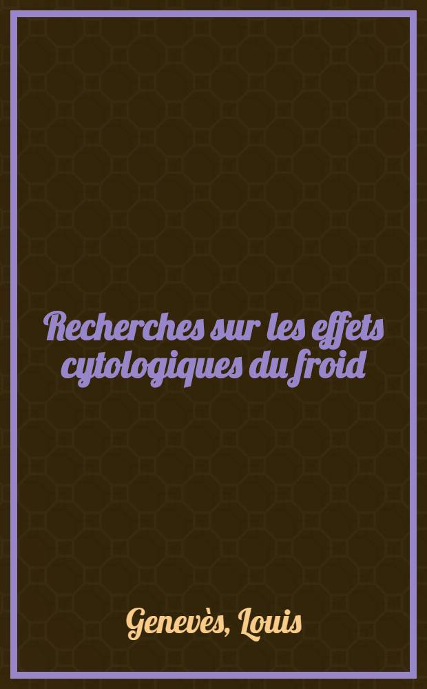 Recherches sur les effets cytologiques du froid: 1-re thèse; Propositions données par la Faculté: 2-e thèse: Thèses présentées à ... l'Univ. de Paris pour obtenir le grade de docteur ès-sciences naturelles / par Louis Genevès