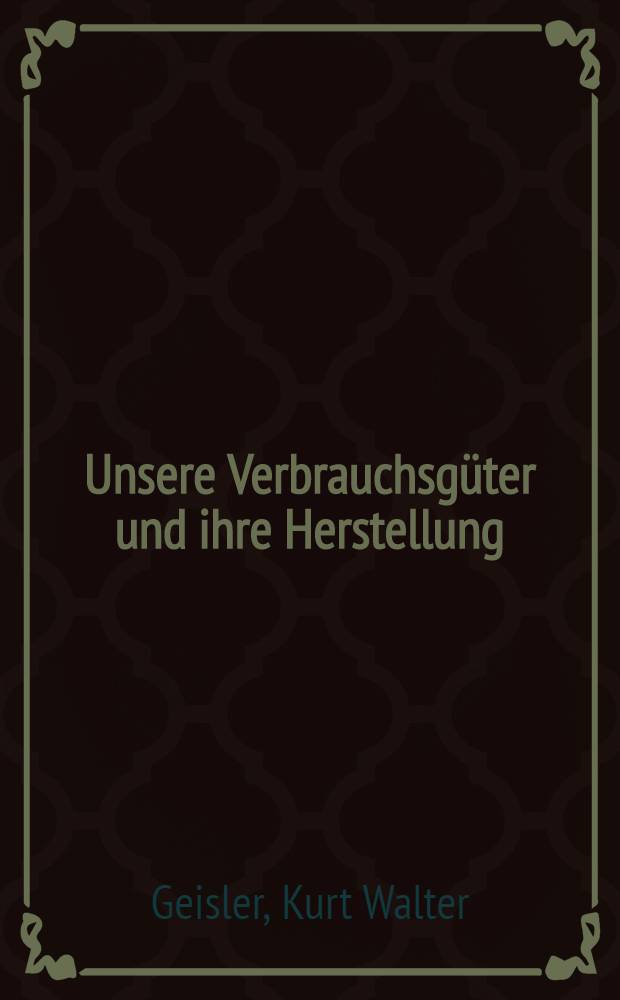 Unsere Verbrauchsgüter und ihre Herstellung : Ein technologisches Kehr- und Lesebuch