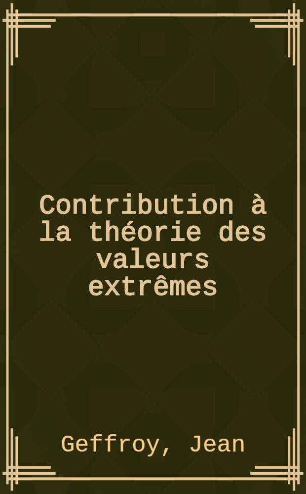 Contribution &agrave; la th&eacute;orie des valeurs extr&ecirc;mes: 1-re th&egrave;se; Propositions donn&eacute;es par la Facult&eacute;: 2-e th&egrave;se: Th&egrave;ses pr&eacute;sent&eacute;es &agrave; ... l'Univ. de Paris pour obtenir le grade de docteur &egrave;s-sciences math&eacute;matiques / par Jean Geffroy