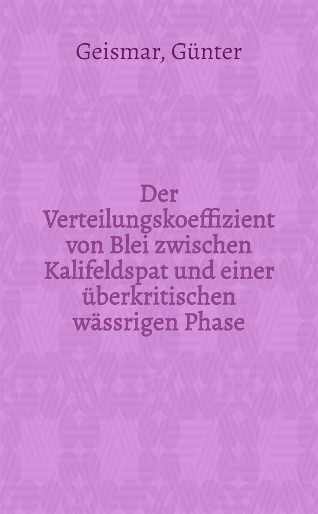 Der Verteilungskoeffizient von Blei zwischen Kalifeldspat und einer überkritischen wässrigen Phase : Inaug.-Diss. ... der Mathematisch-naturwissenschaftlichen Fakultät der Univ. zu Köln
