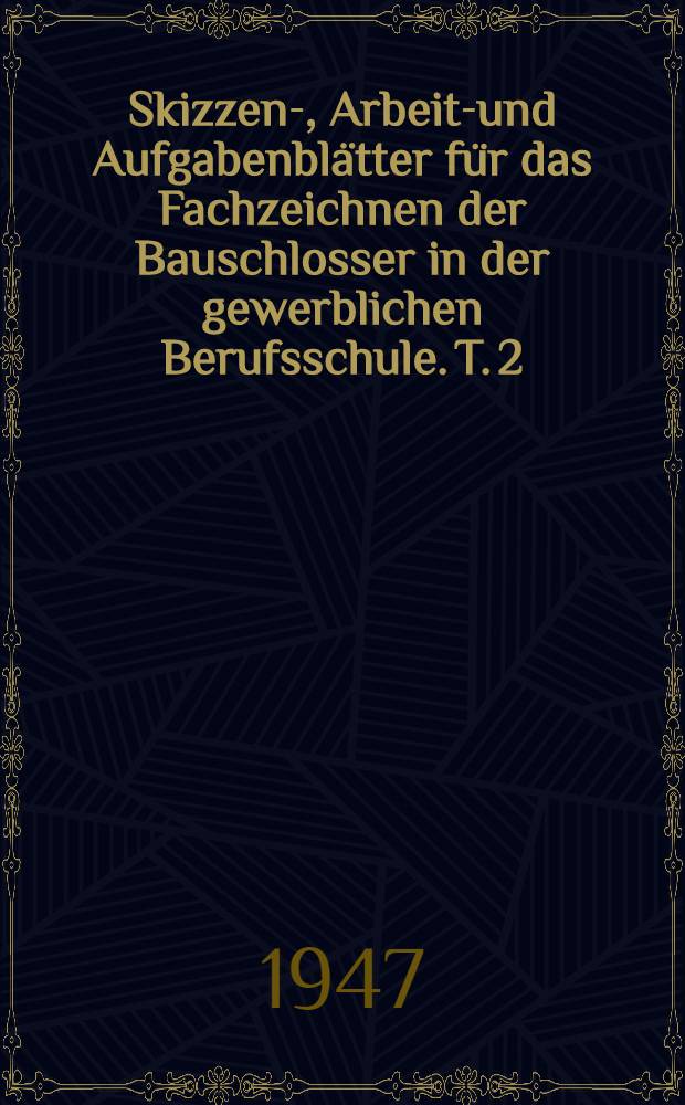 Skizzen-, Arbeits- und Aufgabenblätter für das Fachzeichnen der Bauschlosser in der gewerblichen Berufsschule. T. 2