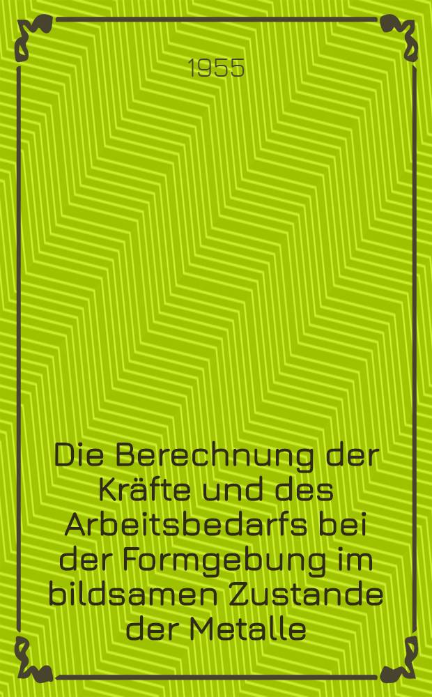 Die Berechnung der Kräfte und des Arbeitsbedarfs bei der Formgebung im bildsamen Zustande der Metalle