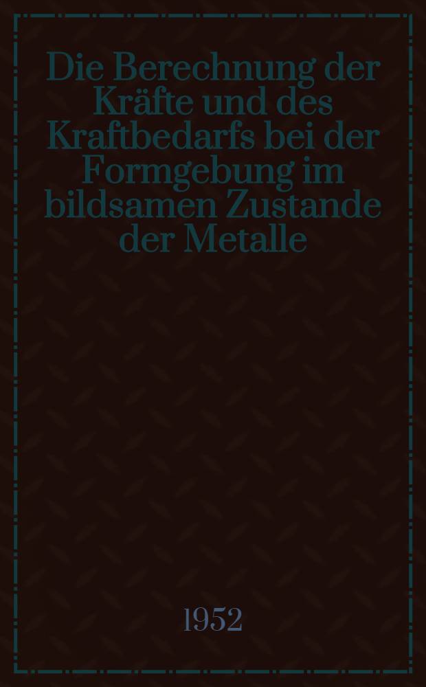 Die Berechnung der Kräfte und des Kraftbedarfs bei der Formgebung im bildsamen Zustande der Metalle