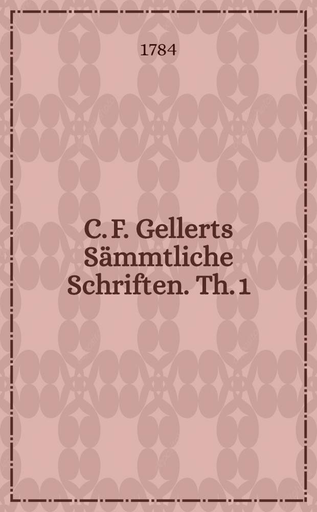 C. F. Gellerts Sämmtliche Schriften. Th. 1 : [Fabeln und Erzählungen ; Beurtheilungen einiger Fabeln aus den Belustigungen des Verstandes und Witzes]