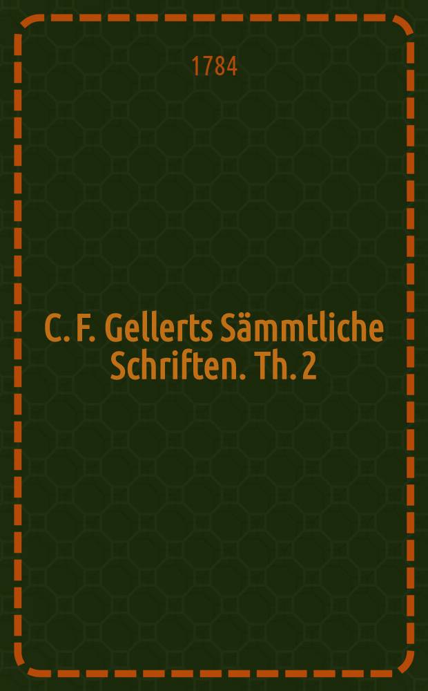 C. F. Gellerts Sämmtliche Schriften. Th. 2 : [Moralische Gedichte ; Vermischte Gedichte ; Geistliche Oden und Lieder]