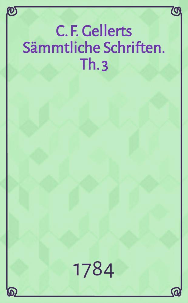 C. F. Gellerts Sämmtliche Schriften. Th. 3 : [Lustspiele]