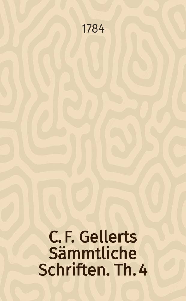 C. F. Gellerts Sämmtliche Schriften. Th. 4 : [Briefe, nebst einer praktischen Abhandlung von dem guten Geschmacke in Briefen ; Leben der Schwedischen Gräfinn von G**]