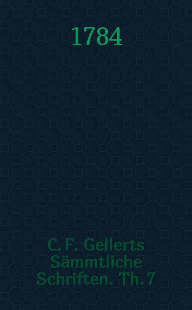 C. F. Gellerts Sämmtliche Schriften. Th. 7 : [Moralische Vorlesungen: Fortsetzung ; Anhang: Moralische Charaktere]
