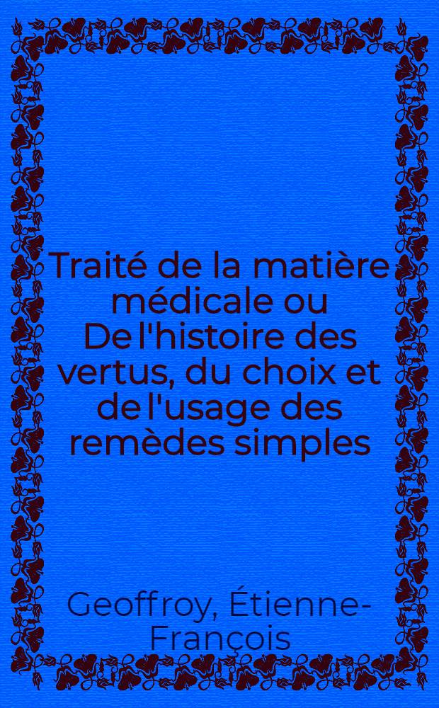 Trait&eacute; de la mati&egrave;re m&eacute;dicale ou De l'histoire des vertus, du choix et de l'usage des rem&egrave;des simples