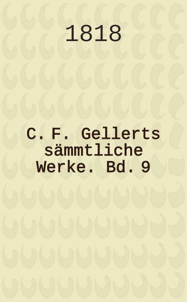 C. F. Gellerts sämmtliche Werke. Bd. 9 : C. F. Gellerts Briefe an seine Freunde und von denselben