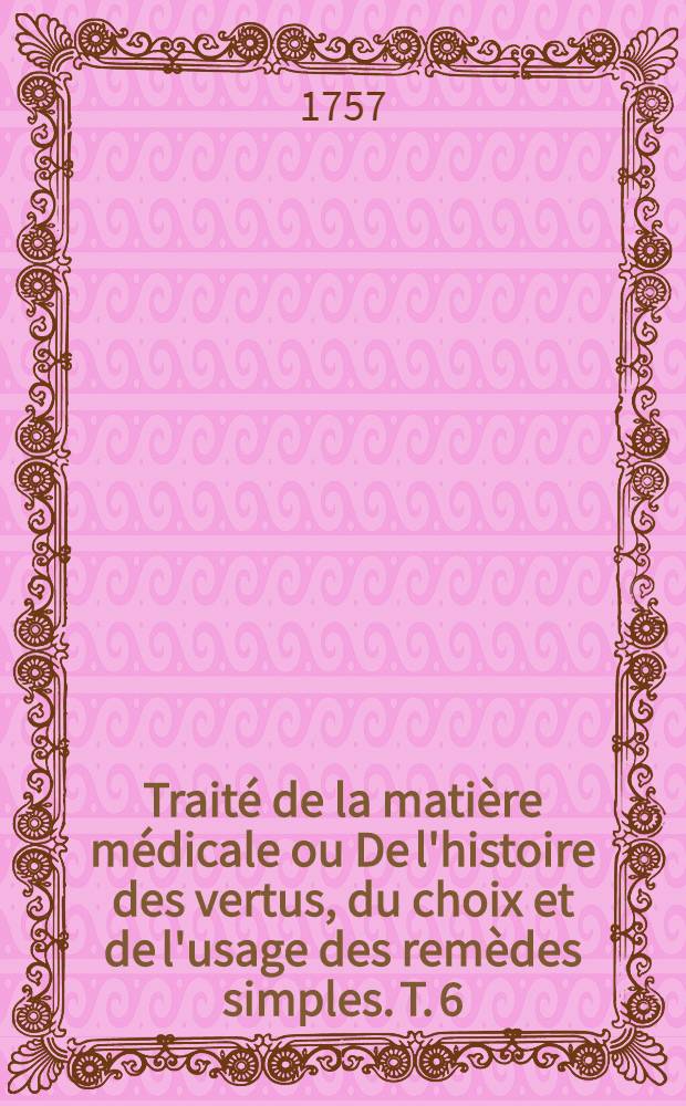 Traité de la matière médicale ou De l'histoire des vertus, du choix et de l'usage des remèdes simples. T. 6 : Traité des végétaux