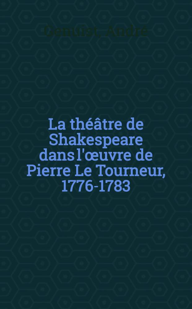 La théâtre de Shakespeare dans l'œuvre de Pierre Le Tourneur, 1776-1783 : Thèse ..