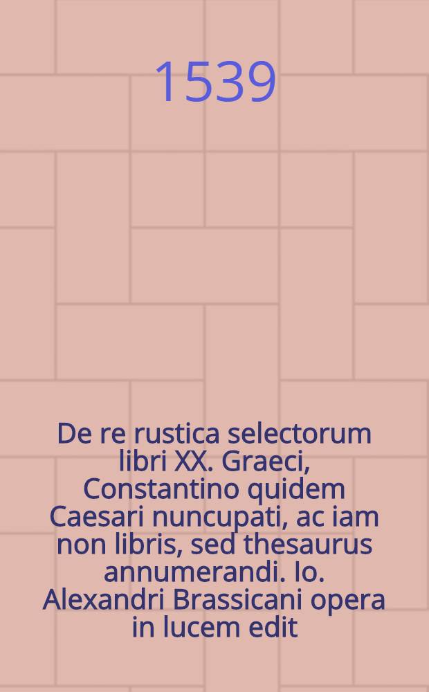 Γεωπονικά : De re rustica selectorum libri XX. Graeci, Constantino quidem Caesari nuncupati, ac iam non libris, sed thesaurus annumerandi. Io. Alexandri Brassicani opera in lucem edit. Una cum rerum, quae in hisce tractantur diligentissimo indice. Item, Aristotelis De plantis libri Graeci, nuper ab interitu liberati, ac studiosorum usui hac primum editione restituti