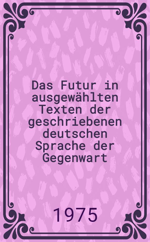 Das Futur in ausgewählten Texten der geschriebenen deutschen Sprache der Gegenwart : Studien zum Tempussystem
